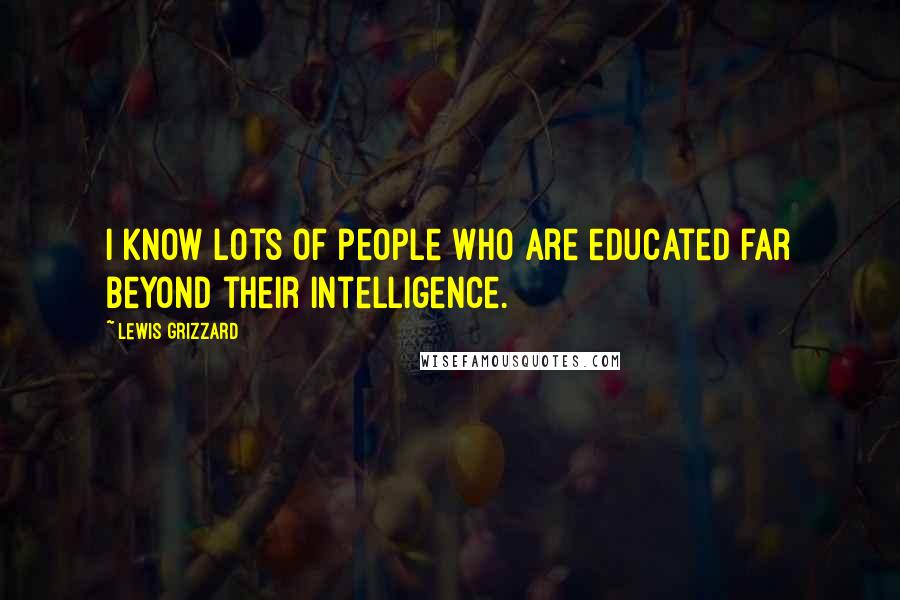 Lewis Grizzard Quotes: I know lots of people who are educated far beyond their intelligence.