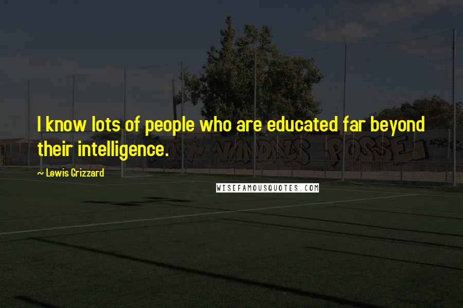 Lewis Grizzard Quotes: I know lots of people who are educated far beyond their intelligence.