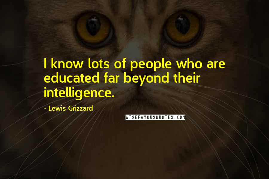 Lewis Grizzard Quotes: I know lots of people who are educated far beyond their intelligence.