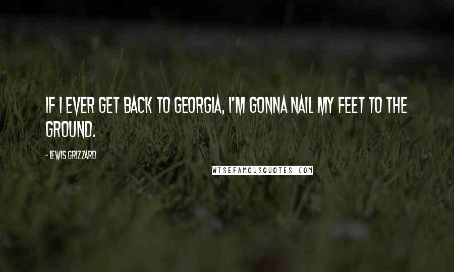 Lewis Grizzard Quotes: If I Ever Get Back to Georgia, I'm Gonna Nail My Feet to the Ground.