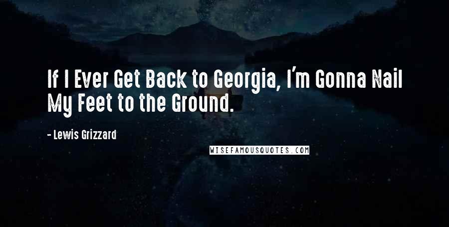 Lewis Grizzard Quotes: If I Ever Get Back to Georgia, I'm Gonna Nail My Feet to the Ground.