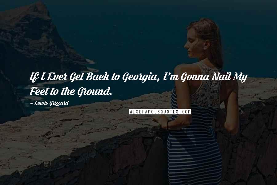 Lewis Grizzard Quotes: If I Ever Get Back to Georgia, I'm Gonna Nail My Feet to the Ground.