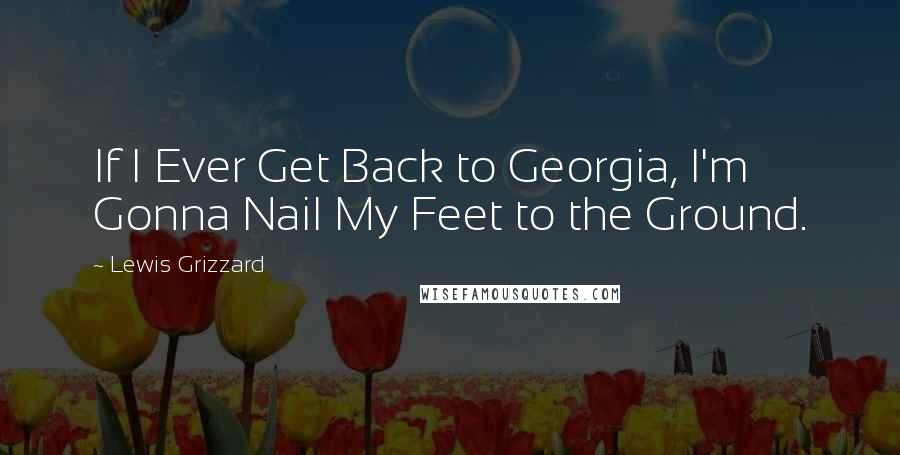 Lewis Grizzard Quotes: If I Ever Get Back to Georgia, I'm Gonna Nail My Feet to the Ground.