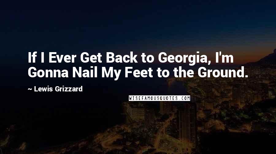 Lewis Grizzard Quotes: If I Ever Get Back to Georgia, I'm Gonna Nail My Feet to the Ground.