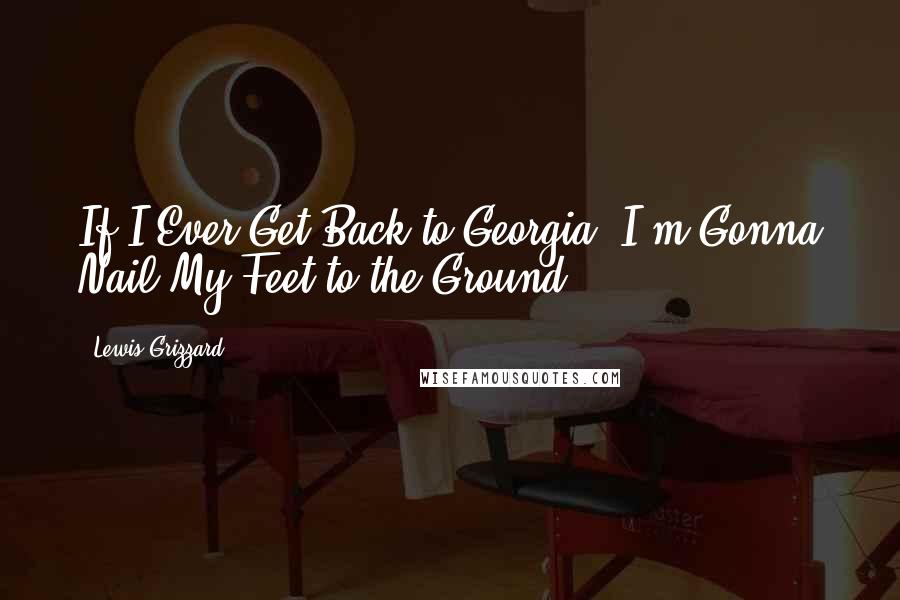 Lewis Grizzard Quotes: If I Ever Get Back to Georgia, I'm Gonna Nail My Feet to the Ground.