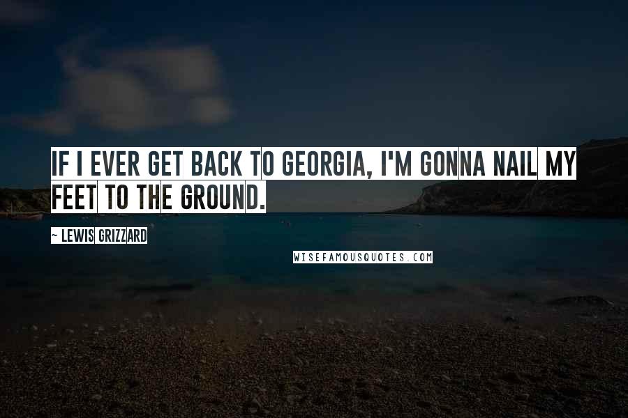 Lewis Grizzard Quotes: If I Ever Get Back to Georgia, I'm Gonna Nail My Feet to the Ground.