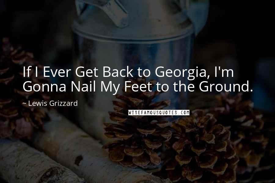 Lewis Grizzard Quotes: If I Ever Get Back to Georgia, I'm Gonna Nail My Feet to the Ground.