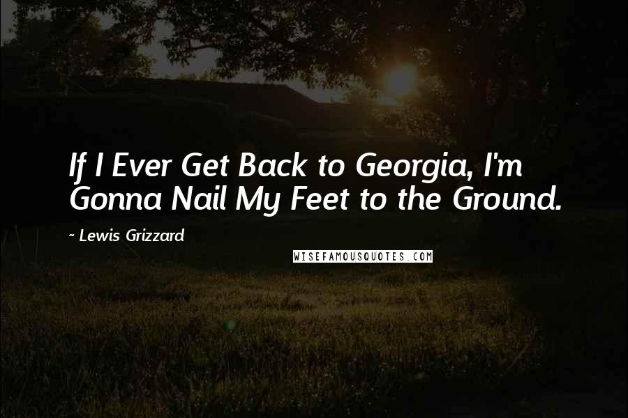 Lewis Grizzard Quotes: If I Ever Get Back to Georgia, I'm Gonna Nail My Feet to the Ground.