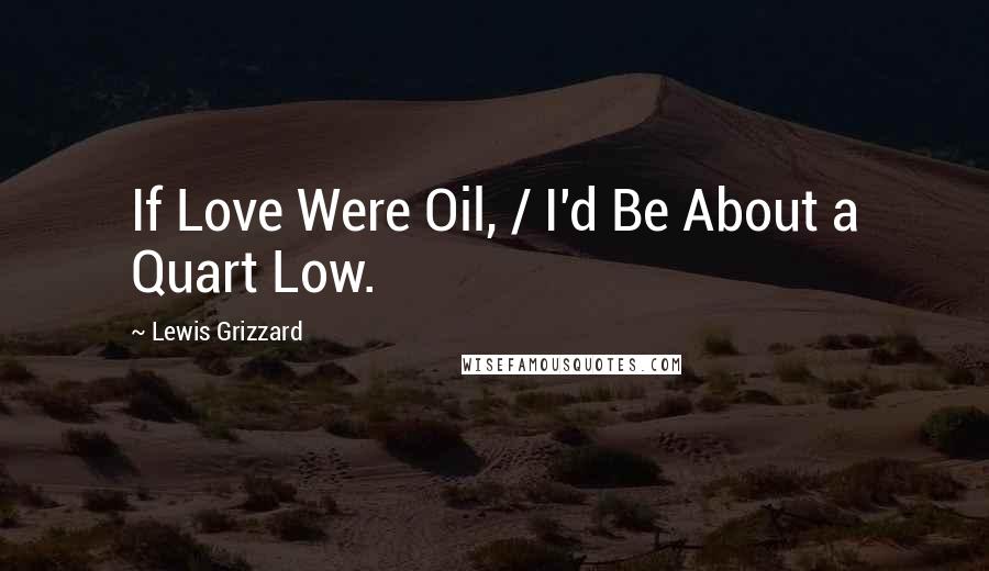 Lewis Grizzard Quotes: If Love Were Oil, / I'd Be About a Quart Low.