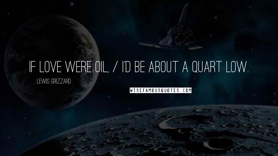 Lewis Grizzard Quotes: If Love Were Oil, / I'd Be About a Quart Low.