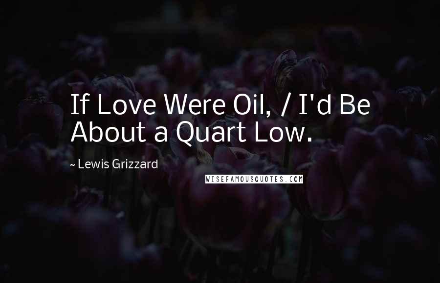 Lewis Grizzard Quotes: If Love Were Oil, / I'd Be About a Quart Low.