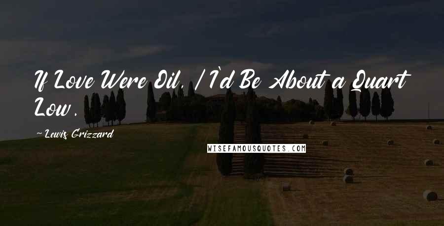 Lewis Grizzard Quotes: If Love Were Oil, / I'd Be About a Quart Low.