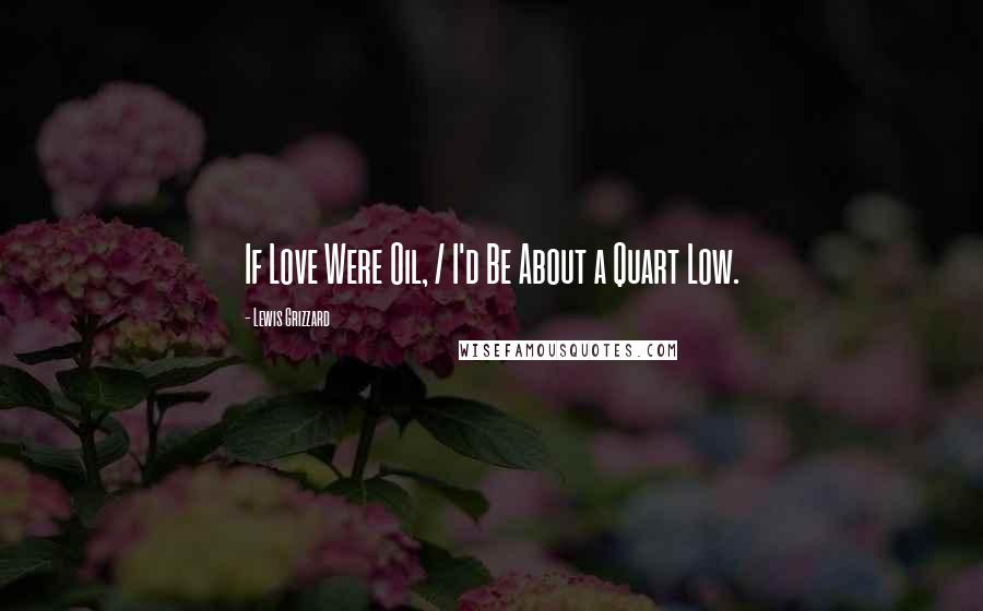 Lewis Grizzard Quotes: If Love Were Oil, / I'd Be About a Quart Low.