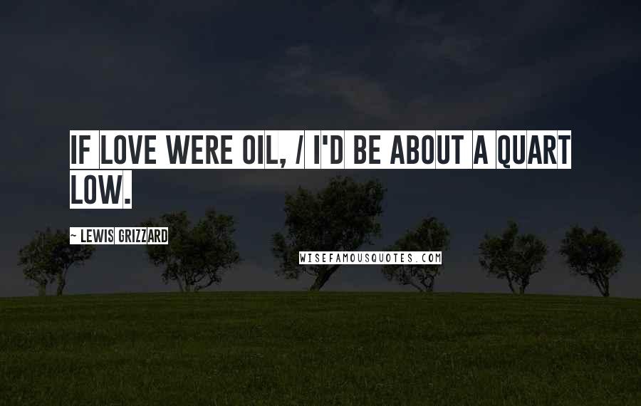 Lewis Grizzard Quotes: If Love Were Oil, / I'd Be About a Quart Low.