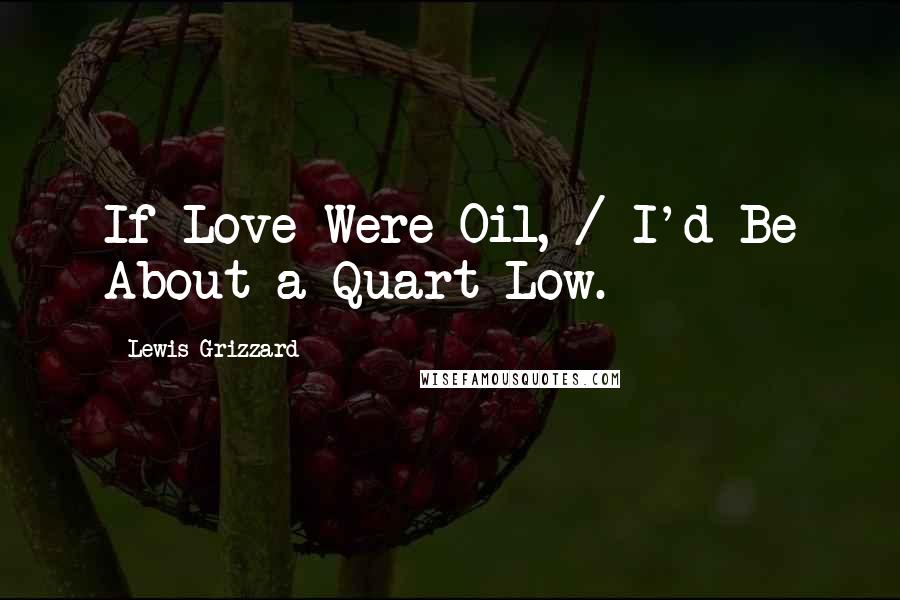 Lewis Grizzard Quotes: If Love Were Oil, / I'd Be About a Quart Low.
