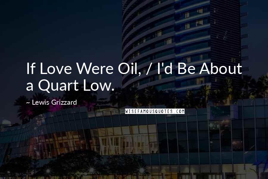 Lewis Grizzard Quotes: If Love Were Oil, / I'd Be About a Quart Low.