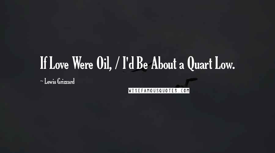 Lewis Grizzard Quotes: If Love Were Oil, / I'd Be About a Quart Low.
