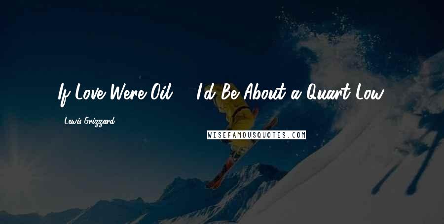 Lewis Grizzard Quotes: If Love Were Oil, / I'd Be About a Quart Low.
