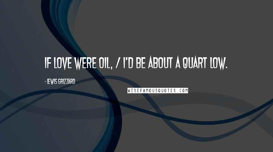 Lewis Grizzard Quotes: If Love Were Oil, / I'd Be About a Quart Low.