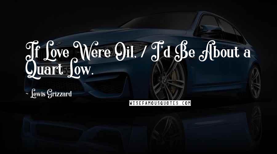 Lewis Grizzard Quotes: If Love Were Oil, / I'd Be About a Quart Low.