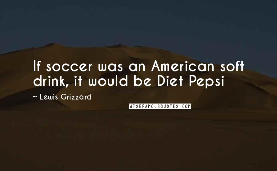 Lewis Grizzard Quotes: If soccer was an American soft drink, it would be Diet Pepsi