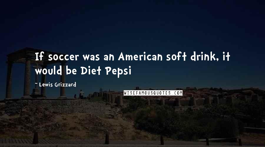 Lewis Grizzard Quotes: If soccer was an American soft drink, it would be Diet Pepsi