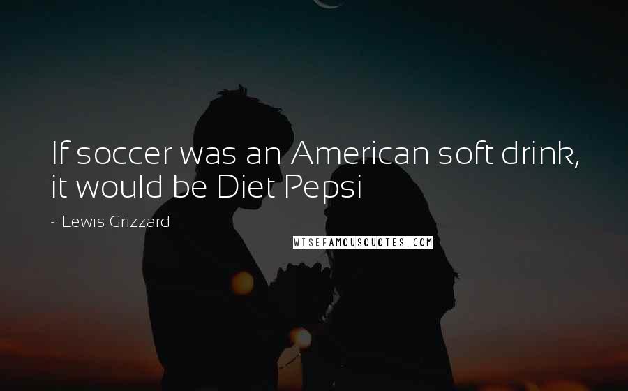 Lewis Grizzard Quotes: If soccer was an American soft drink, it would be Diet Pepsi