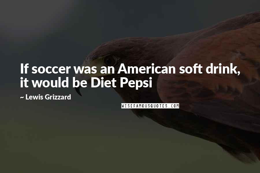 Lewis Grizzard Quotes: If soccer was an American soft drink, it would be Diet Pepsi