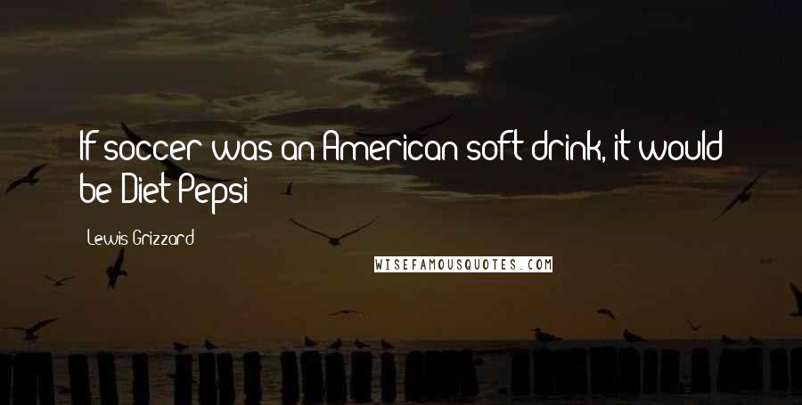 Lewis Grizzard Quotes: If soccer was an American soft drink, it would be Diet Pepsi