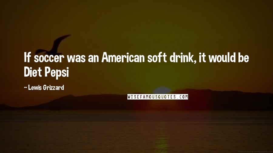 Lewis Grizzard Quotes: If soccer was an American soft drink, it would be Diet Pepsi