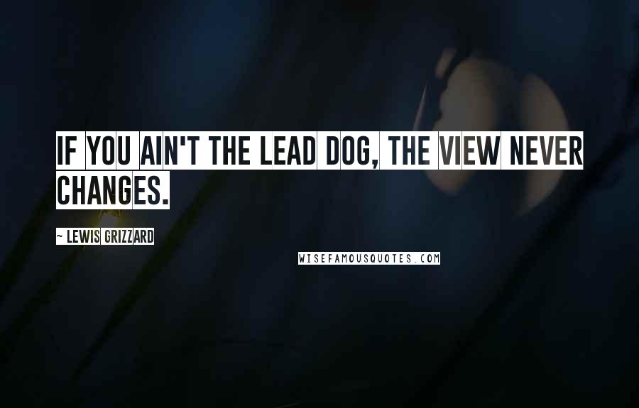 Lewis Grizzard Quotes: If you ain't the lead dog, the view never changes.