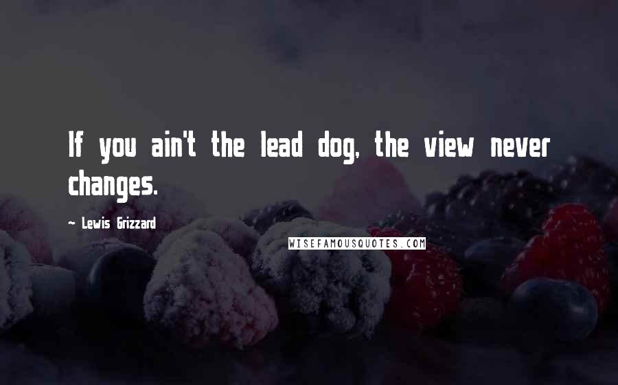 Lewis Grizzard Quotes: If you ain't the lead dog, the view never changes.