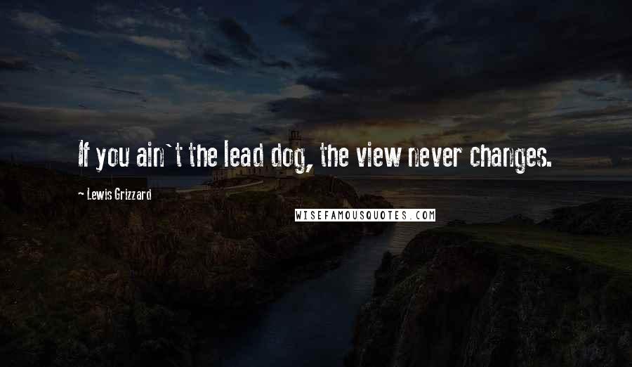 Lewis Grizzard Quotes: If you ain't the lead dog, the view never changes.