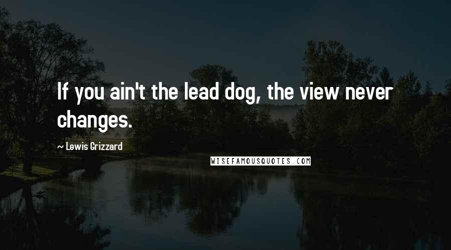 Lewis Grizzard Quotes: If you ain't the lead dog, the view never changes.