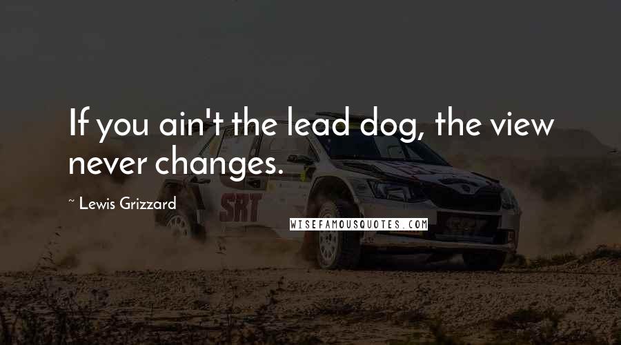 Lewis Grizzard Quotes: If you ain't the lead dog, the view never changes.