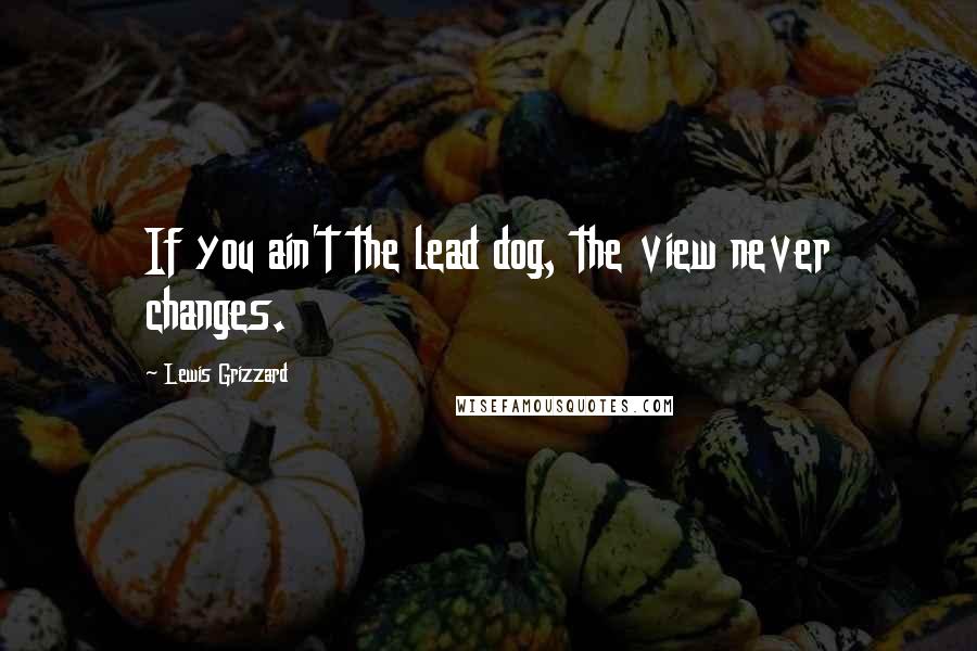 Lewis Grizzard Quotes: If you ain't the lead dog, the view never changes.