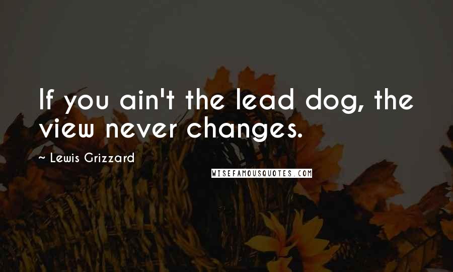 Lewis Grizzard Quotes: If you ain't the lead dog, the view never changes.