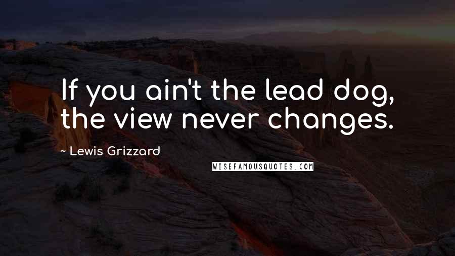 Lewis Grizzard Quotes: If you ain't the lead dog, the view never changes.