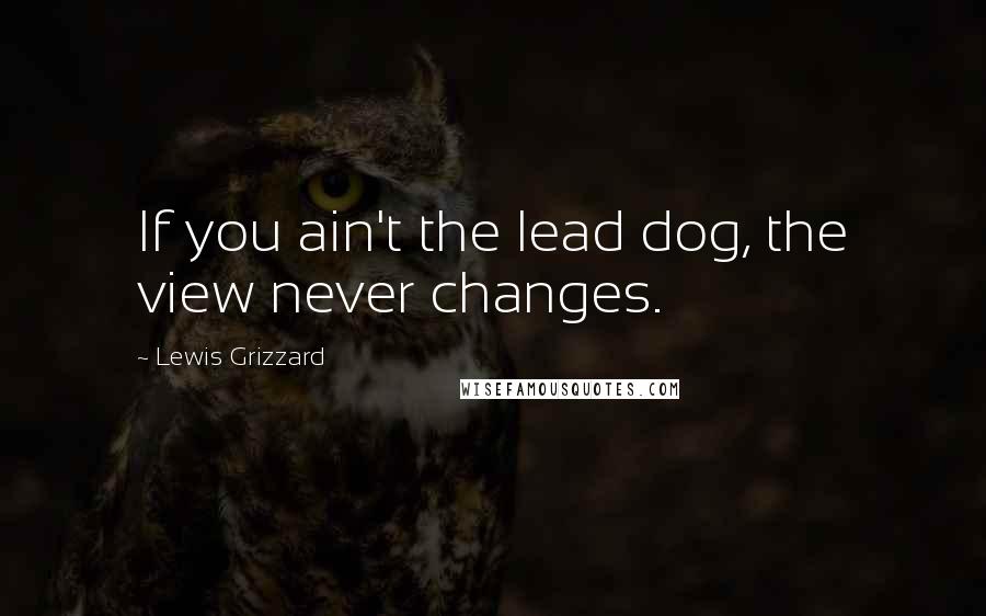 Lewis Grizzard Quotes: If you ain't the lead dog, the view never changes.