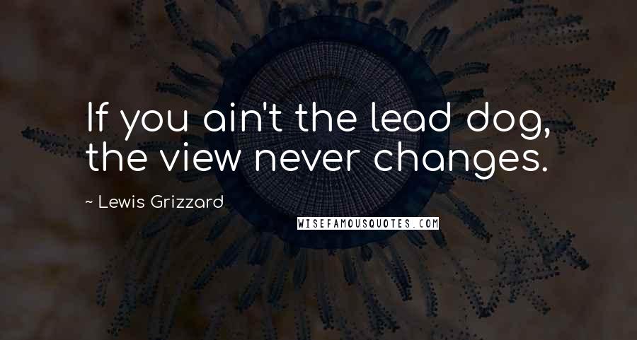 Lewis Grizzard Quotes: If you ain't the lead dog, the view never changes.