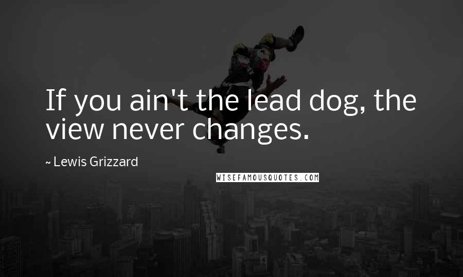 Lewis Grizzard Quotes: If you ain't the lead dog, the view never changes.