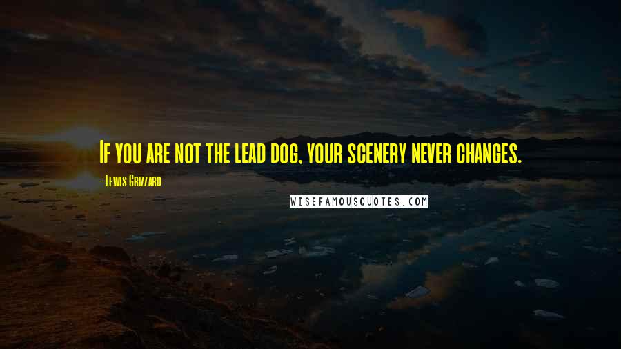 Lewis Grizzard Quotes: If you are not the lead dog, your scenery never changes.