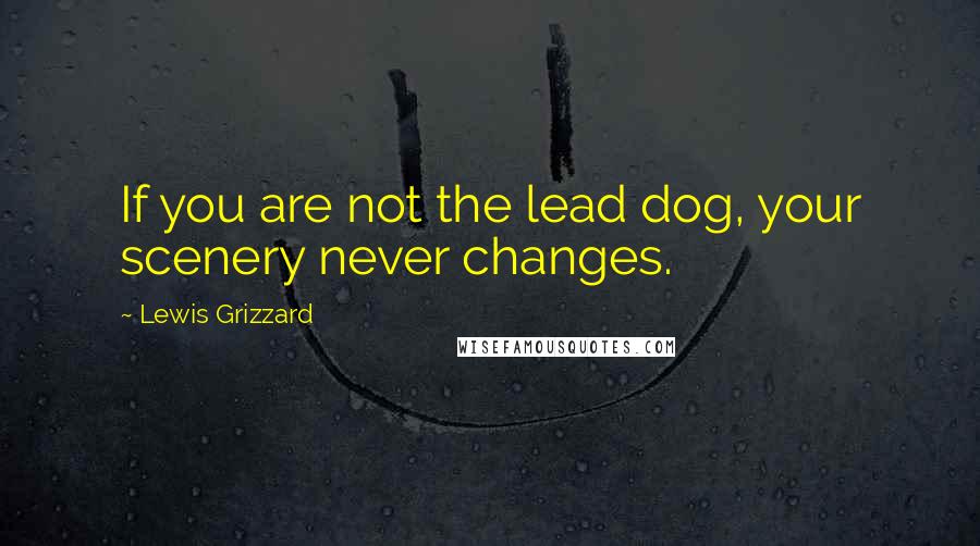 Lewis Grizzard Quotes: If you are not the lead dog, your scenery never changes.