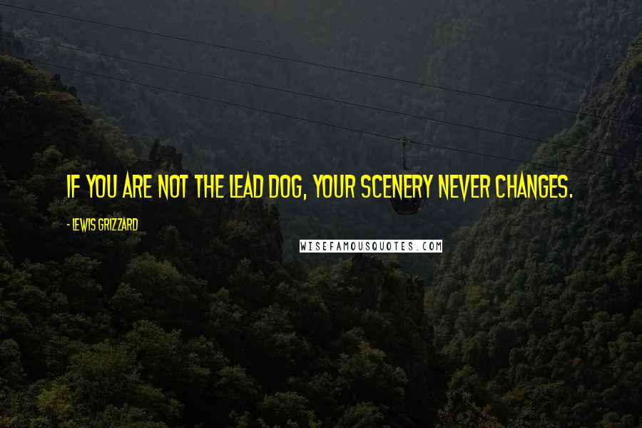 Lewis Grizzard Quotes: If you are not the lead dog, your scenery never changes.