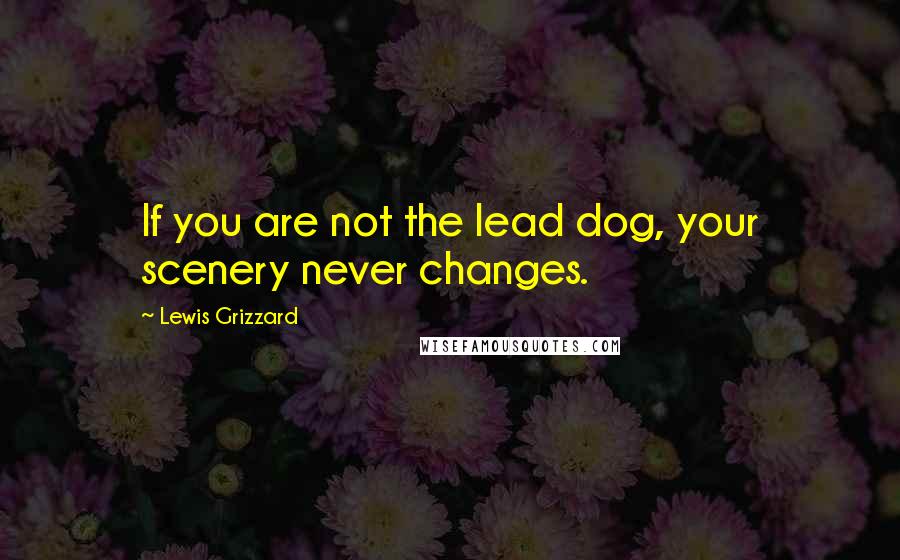 Lewis Grizzard Quotes: If you are not the lead dog, your scenery never changes.