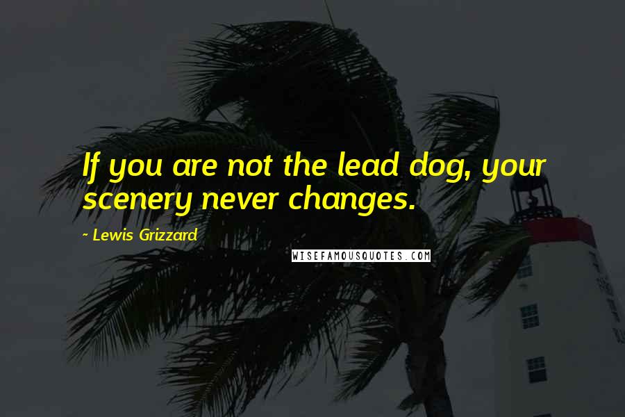 Lewis Grizzard Quotes: If you are not the lead dog, your scenery never changes.