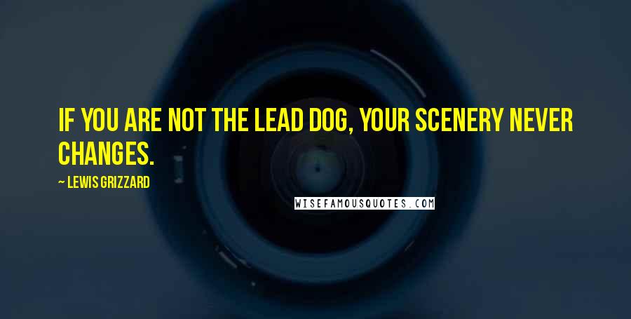 Lewis Grizzard Quotes: If you are not the lead dog, your scenery never changes.