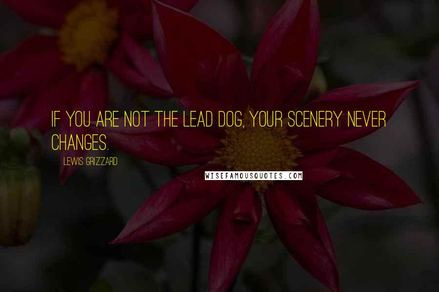 Lewis Grizzard Quotes: If you are not the lead dog, your scenery never changes.