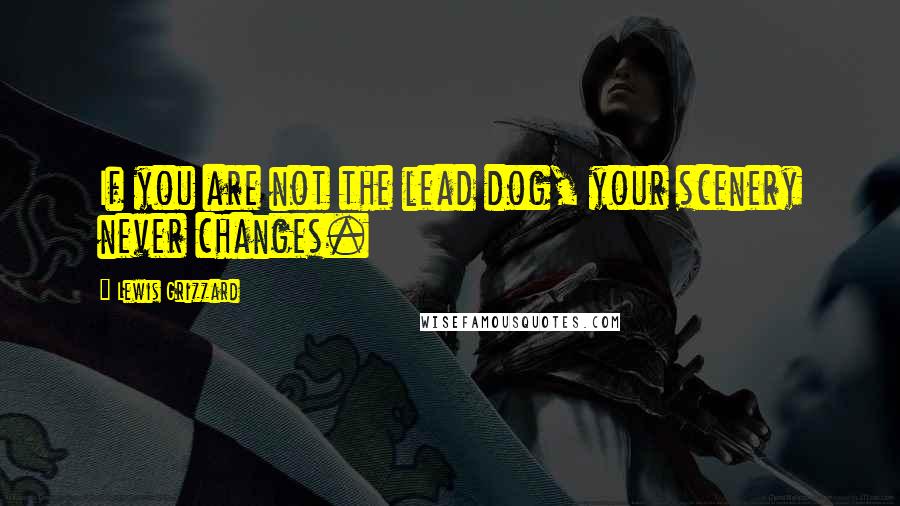 Lewis Grizzard Quotes: If you are not the lead dog, your scenery never changes.