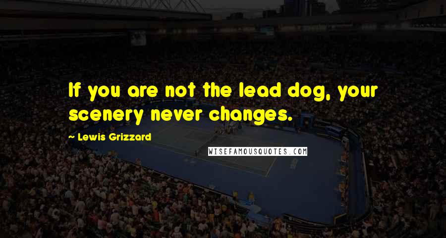 Lewis Grizzard Quotes: If you are not the lead dog, your scenery never changes.